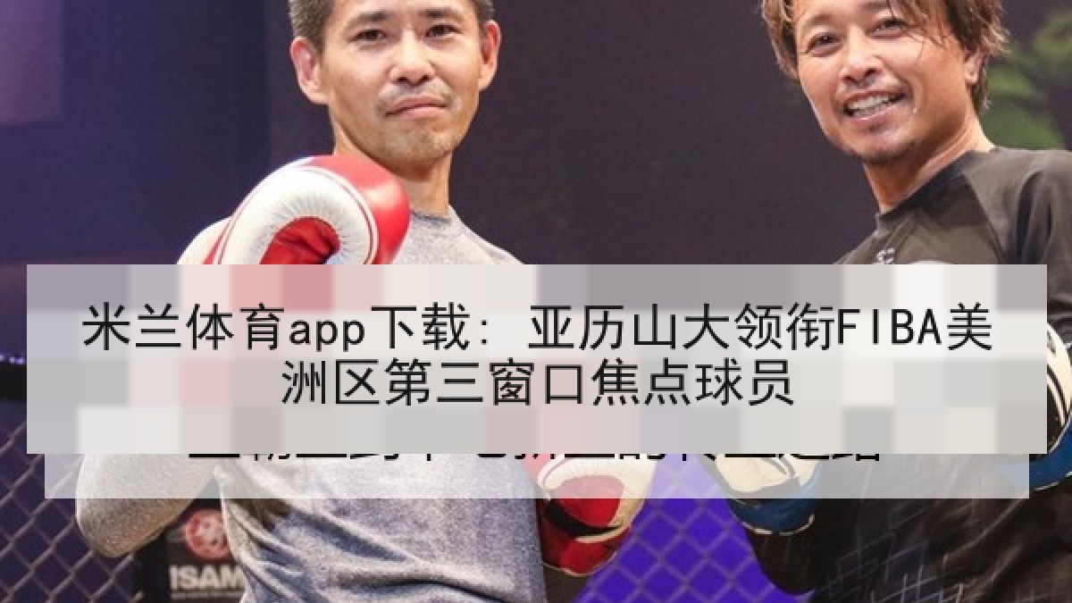 米兰体育app下载: 亚历山大领衔FIBA美洲区第三窗口焦点球员