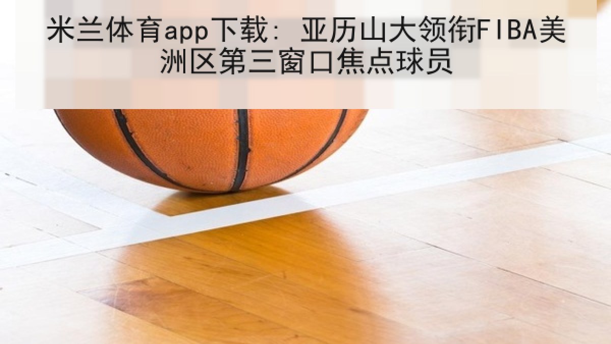 米兰体育app下载: 亚历山大领衔FIBA美洲区第三窗口焦点球员