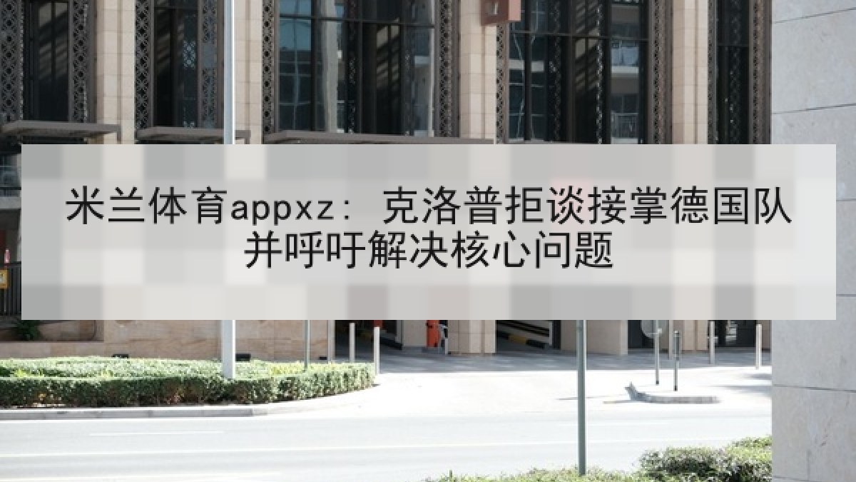 米兰体育appxz: 克洛普拒谈接掌德国队并呼吁解决核心问题