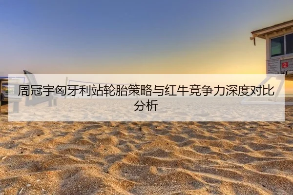 周冠宇匈牙利站轮胎策略与红牛竞争力深度对比分析