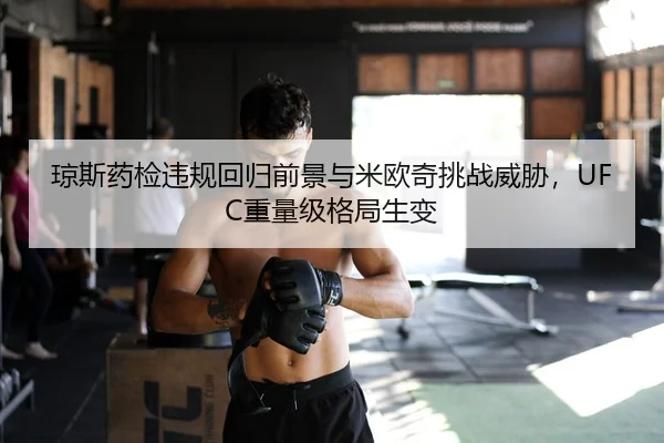 琼斯药检违规回归前景与米欧奇挑战威胁，UFC重量级格局生变