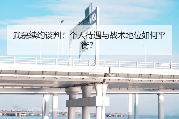 武磊续约谈判：个人待遇与战术地位如何平衡？
