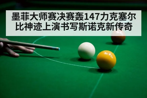 墨菲大师赛决赛轰147力克塞尔比神迹上演书写斯诺克新传奇