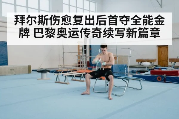 拜尔斯伤愈复出后首夺全能金牌 巴黎奥运传奇续写新篇章