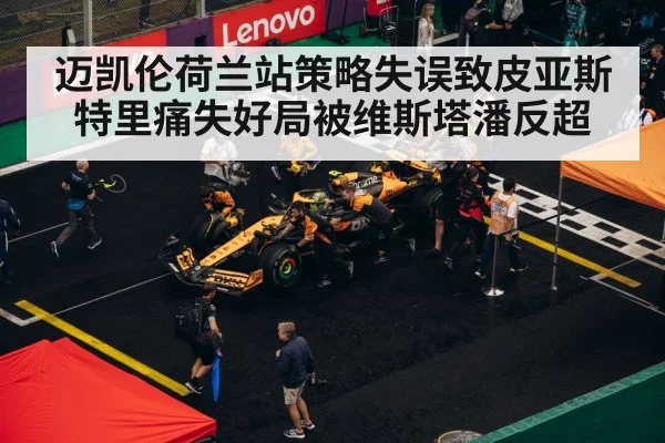 迈凯伦荷兰站策略失误致皮亚斯特里痛失好局被维斯塔潘反超