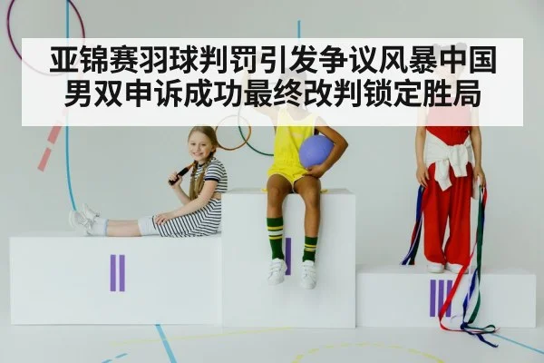 亚锦赛羽球判罚引发争议风暴中国男双申诉成功最终改判锁定胜局