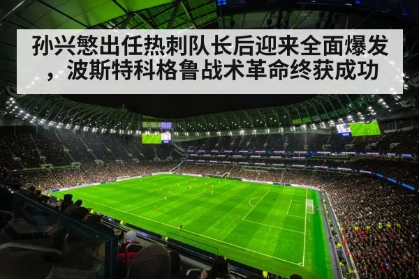 孙兴慜出任热刺队长后迎来全面爆发，波斯特科格鲁战术革命终获成功