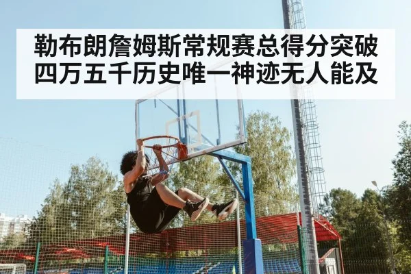 勒布朗詹姆斯常规赛总得分突破四万五千历史唯一神迹无人能及