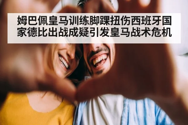 姆巴佩皇马训练脚踝扭伤西班牙国家德比出战成疑引发皇马战术危机