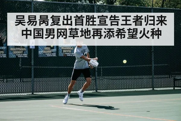吴易昺复出首胜宣告王者归来 中国男网草地再添希望火种