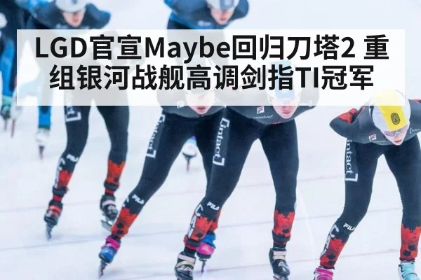 LGD官宣Maybe回归刀塔2 重组银河战舰高调剑指TI冠军