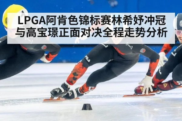 LPGA阿肯色锦标赛林希妤冲冠与高宝璟正面对决全程走势分析
