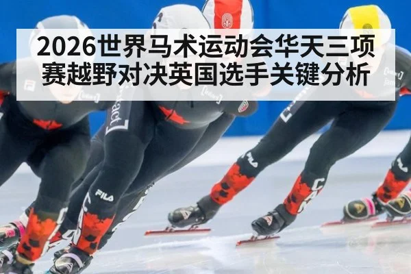2026世界马术运动会华天三项赛越野对决英国选手关键分析
